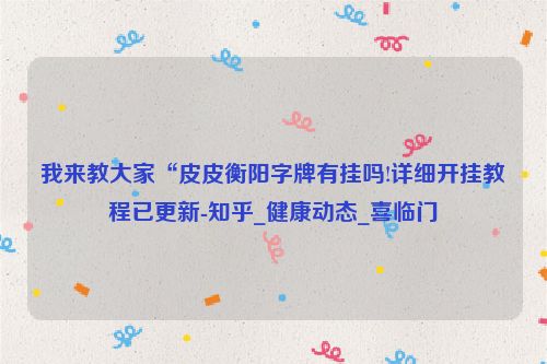 我来教大家“皮皮衡阳字牌有挂吗!详细开挂教程已更新-知乎_健康动态_喜临门