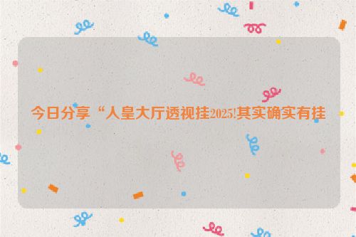 今日分享“人皇大厅透视挂2025!其实确实有挂