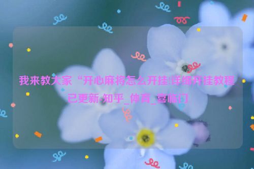 我来教大家“开心麻将怎么开挂!详细开挂教程已更新-知乎_体育_喜临门