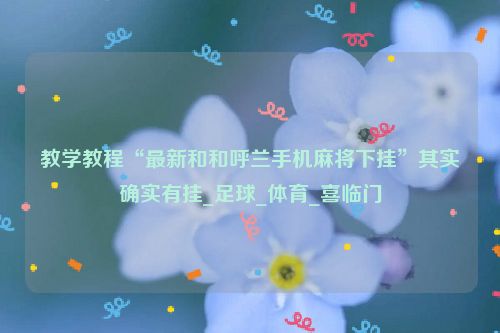 教学教程“最新和和呼兰手机麻将下挂”其实确实有挂_足球_体育_喜临门