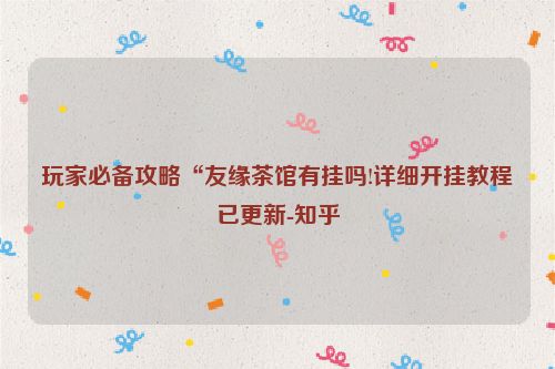 玩家必备攻略“友缘茶馆有挂吗!详细开挂教程已更新-知乎