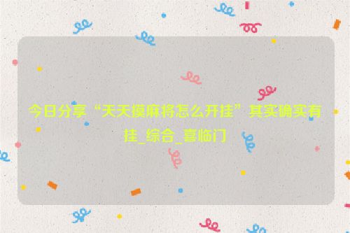 今日分享“天天摸麻将怎么开挂”其实确实有挂_综合_喜临门