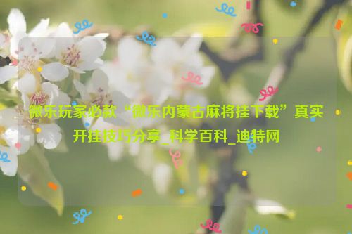 微乐玩家必款“微乐内蒙古麻将挂下载”真实开挂技巧分享_科学百科_迪特网