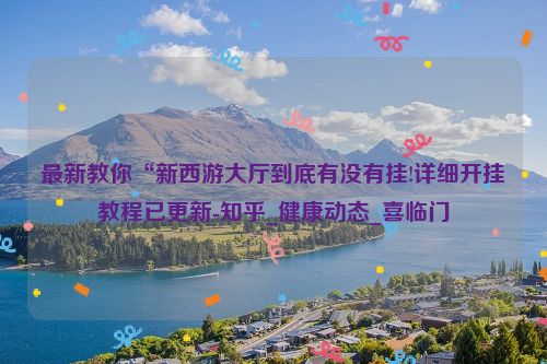 最新教你“新西游大厅到底有没有挂!详细开挂教程已更新-知乎_健康动态_喜临门