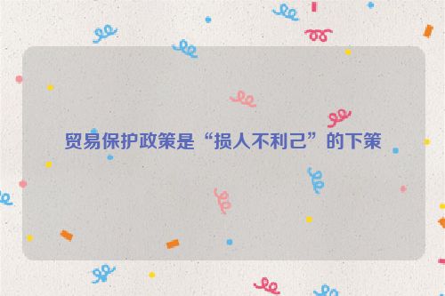 贸易保护政策是“损人不利己”的下策
