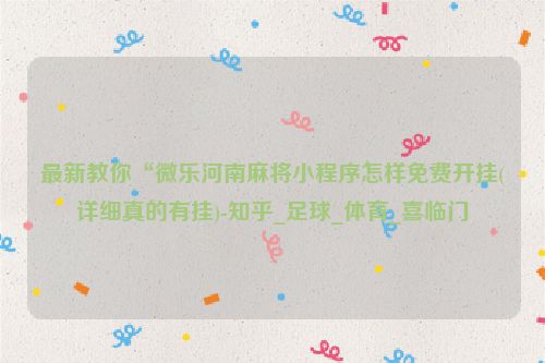 最新教你“微乐河南麻将小程序怎样免费开挂(详细真的有挂)-知乎_足球_体育_喜临门