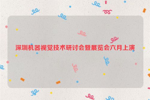 深圳机器视觉技术研讨会暨展览会六月上演