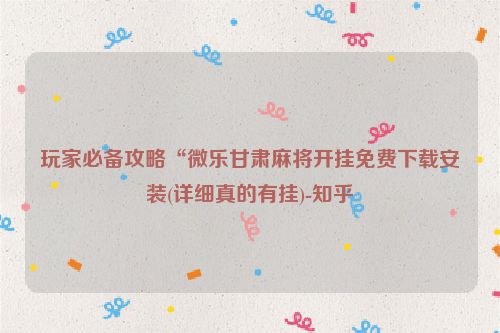 玩家必备攻略“微乐甘肃麻将开挂免费下载安装(详细真的有挂)-知乎