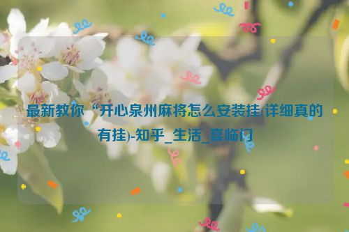 最新教你“开心泉州麻将怎么安装挂(详细真的有挂)-知乎_生活_喜临门