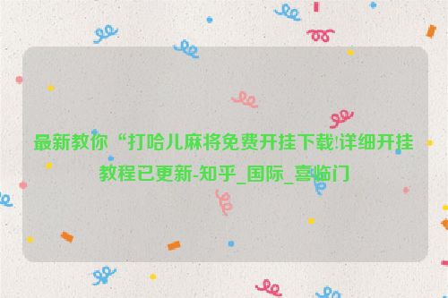 最新教你“打哈儿麻将免费开挂下载!详细开挂教程已更新-知乎_国际_喜临门