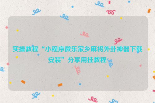 实操教程“小程序微乐家乡麻将外卦神器下载安装”分享用挂教程