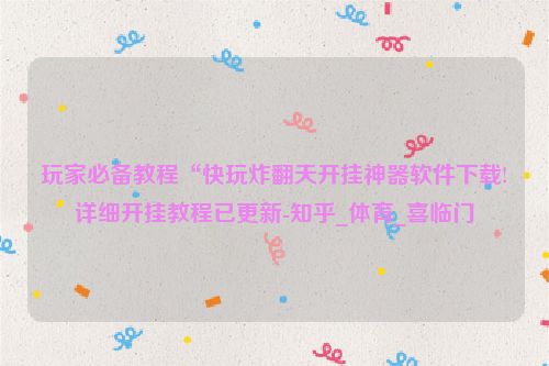 玩家必备教程“快玩炸翻天开挂神器软件下载!详细开挂教程已更新-知乎_体育_喜临门