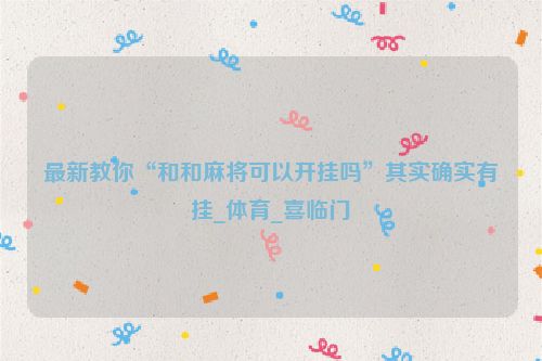 最新教你“和和麻将可以开挂吗”其实确实有挂_体育_喜临门