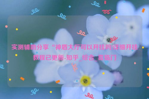 实测辅助分享“神盾大厅可以开挂吗!详细开挂教程已更新-知乎_综合_喜临门
