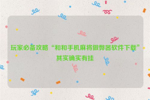 玩家必备攻略“和和手机麻将做弊器软件下载”其实确实有挂