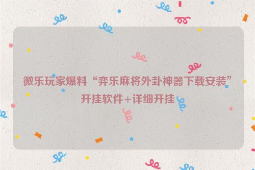 微乐玩家爆料“弈乐麻将外卦神器下载安装”开挂软件+详细开挂