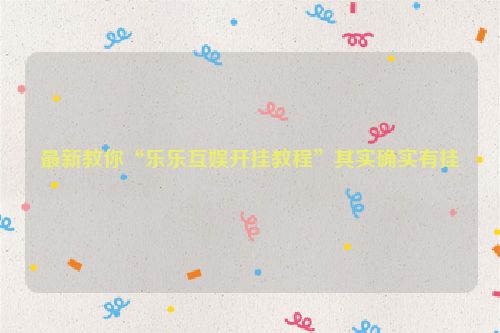 最新教你“乐乐互娱开挂教程”其实确实有挂