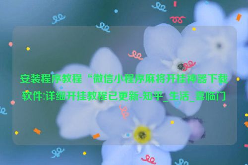 安装程序教程“微信小程序麻将开挂神器下载软件!详细开挂教程已更新-知乎_生活_喜临门