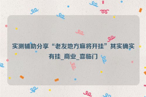 实测辅助分享“老友地方麻将开挂”其实确实有挂_商业_喜临门