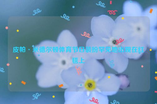 皮帕·米德尔顿体育节日装扮罕见地出现在红毯上