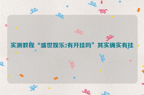 实测教程“盛世娱乐2有开挂吗”其实确实有挂