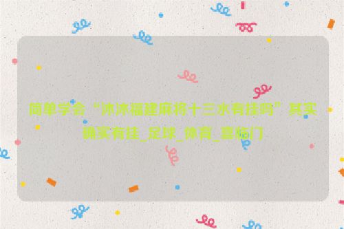 简单学会“沐沐福建麻将十三水有挂吗”其实确实有挂_足球_体育_喜临门