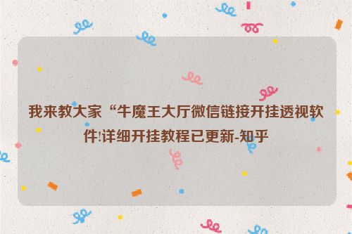 我来教大家“牛魔王大厅微信链接开挂透视软件!详细开挂教程已更新-知乎