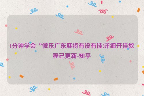 1分钟学会“微乐广东麻将有没有挂!详细开挂教程已更新-知乎
