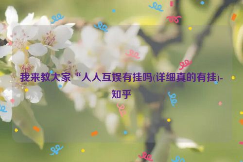 我来教大家“人人互娱有挂吗(详细真的有挂)-知乎