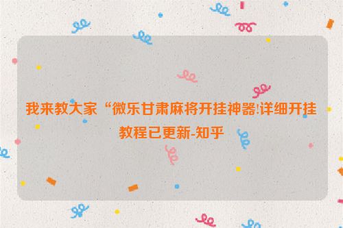 我来教大家“微乐甘肃麻将开挂神器!详细开挂教程已更新-知乎