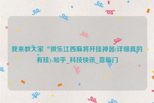 我来教大家“微乐江西麻将开挂神器(详细真的有挂)-知乎_科技快讯_喜临门