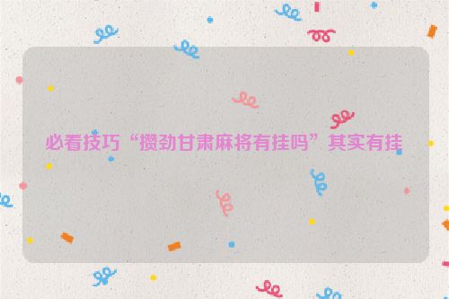 必看技巧“攒劲甘肃麻将有挂吗”其实有挂