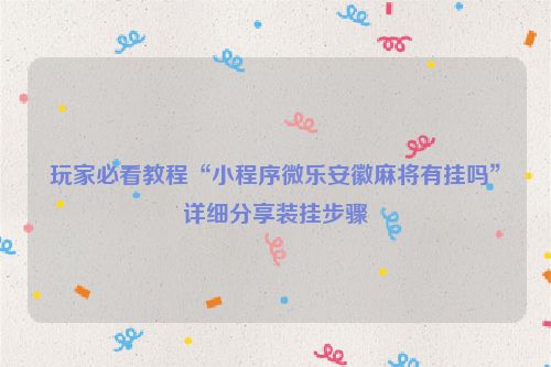 玩家必看教程“小程序微乐安徽麻将有挂吗”详细分享装挂步骤