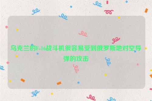 乌克兰的F-16战斗机很容易受到俄罗斯地对空导弹的攻击