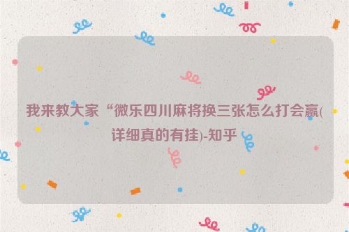 我来教大家“微乐四川麻将换三张怎么打会赢(详细真的有挂)-知乎