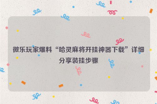 微乐玩家爆料“哈灵麻将开挂神器下载”详细分享装挂步骤