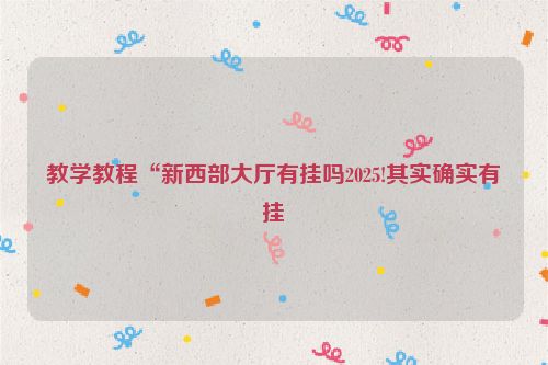 教学教程“新西部大厅有挂吗2025!其实确实有挂