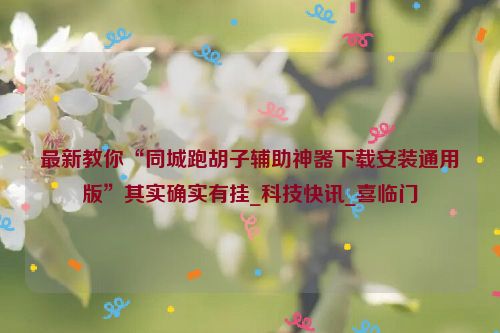 最新教你“同城跑胡子辅助神器下载安装通用版”其实确实有挂_科技快讯_喜临门