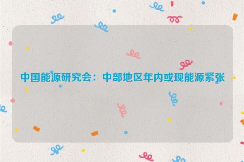 中国能源研究会：中部地区年内或现能源紧张