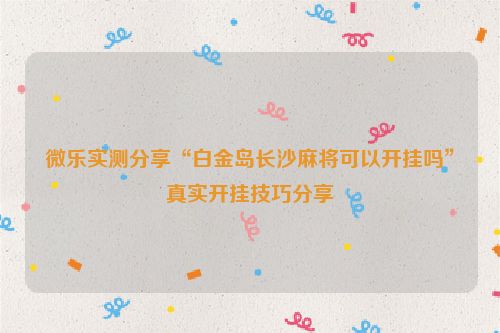 微乐实测分享“白金岛长沙麻将可以开挂吗”真实开挂技巧分享