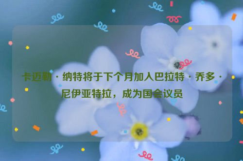 卡迈勒·纳特将于下个月加入巴拉特·乔多·尼伊亚特拉，成为国会议员