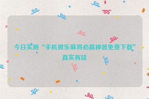 今日实测“手机微乐麻将必赢神器免费下载”真实有挂