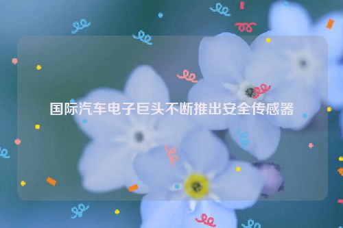 国际汽车电子巨头不断推出安全传感器