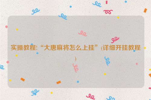 实操教程!“大唐麻将怎么上挂”(详细开挂教程)