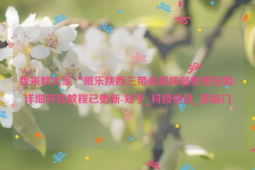我来教大家“微乐陕西三带必赢神器免费安装!详细开挂教程已更新-知乎_科技快讯_喜临门