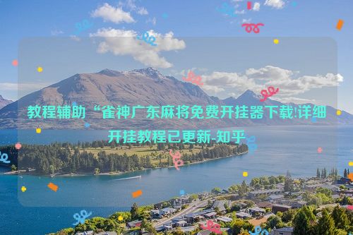 教程辅助“雀神广东麻将免费开挂器下载!详细开挂教程已更新-知乎