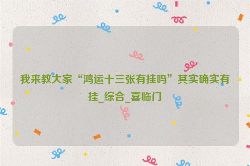 我来教大家“鸿运十三张有挂吗”其实确实有挂_综合_喜临门