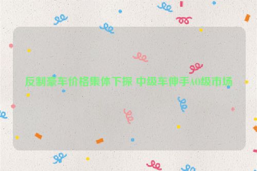 反制豪车价格集体下探 中级车伸手AO级市场
