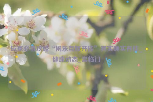 玩家必备攻略“闲乐互娱开挂”其实确实有挂_健康动态_喜临门
