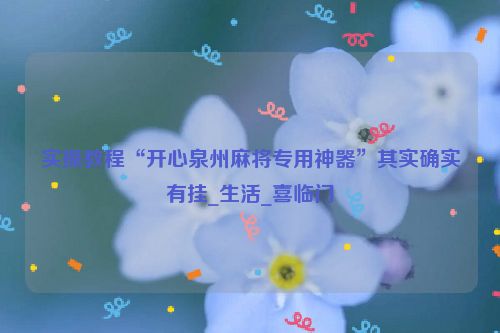 实操教程“开心泉州麻将专用神器”其实确实有挂_生活_喜临门